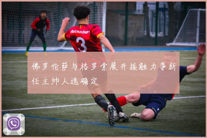 佛罗伦萨与格罗索展开接触力争新任主帅人选确定