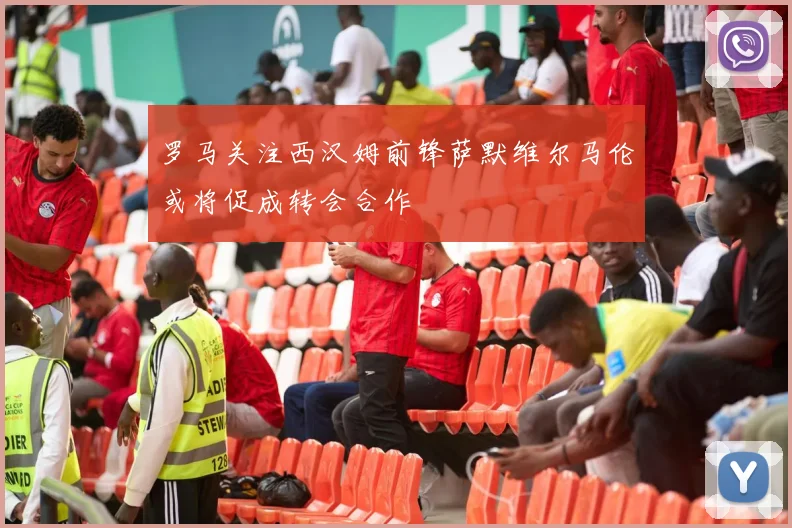 罗马关注西汉姆前锋萨默维尔马伦或将促成转会合作