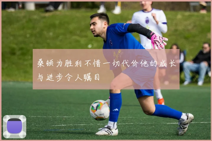 桑顿为胜利不惜一切代价他的成长与进步令人瞩目