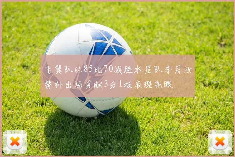 飞翼队以85比70战胜水星队李月汝替补出场贡献3分1板表现亮眼