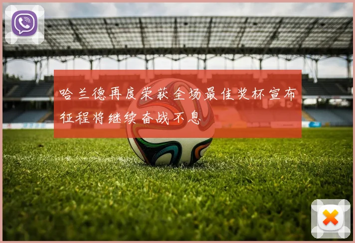 哈兰德再度荣获全场最佳奖杯宣布征程将继续奋战不息