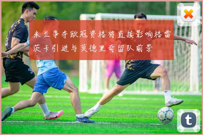 米兰争夺欧冠资格将直接影响格雷茨卡引进与莫德里奇留队前景