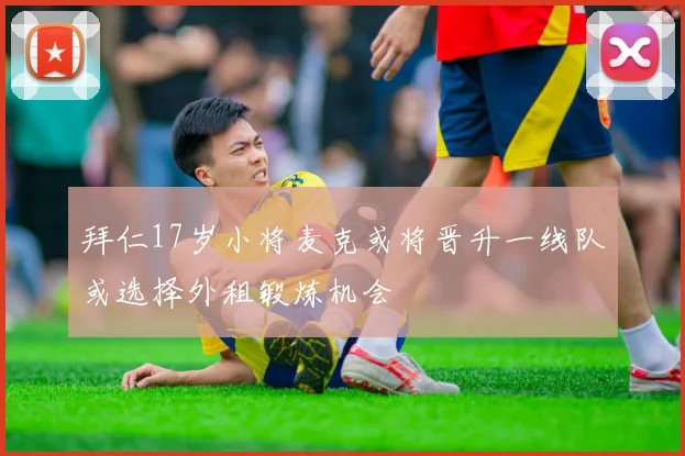 拜仁17岁小将麦克或将晋升一线队或选择外租锻炼机会
