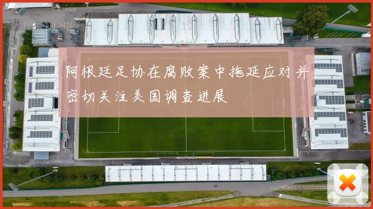 阿根廷足协在腐败案中拖延应对并密切关注美国调查进展