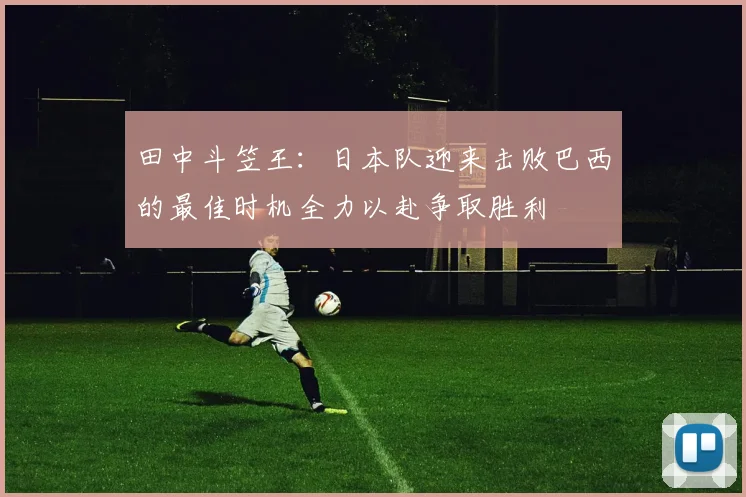 田中斗笠王：日本队迎来击败巴西的最佳时机全力以赴争取胜利