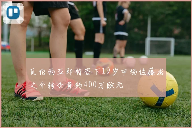 瓦伦西亚即将签下19岁中场佐藤龙之介转会费约400万欧元