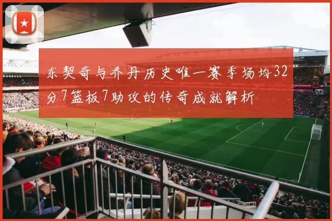 东契奇与乔丹历史唯一赛季场均32分7篮板7助攻的传奇成就解析