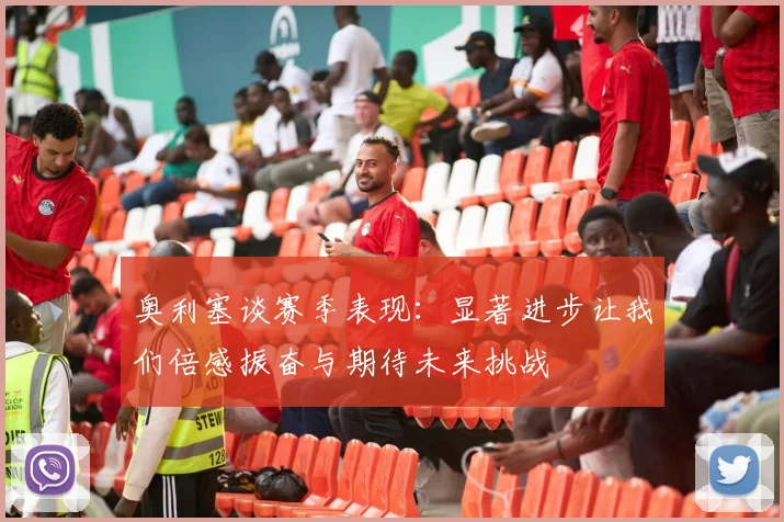 奥利塞谈赛季表现：显著进步让我们倍感振奋与期待未来挑战