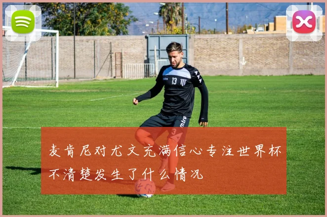 麦肯尼对尤文充满信心专注世界杯不清楚发生了什么情况