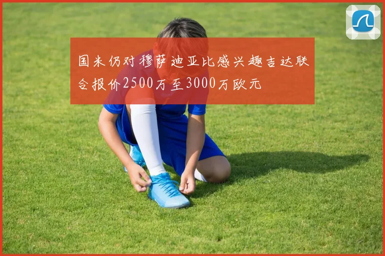 国米仍对穆萨迪亚比感兴趣吉达联合报价2500万至3000万欧元