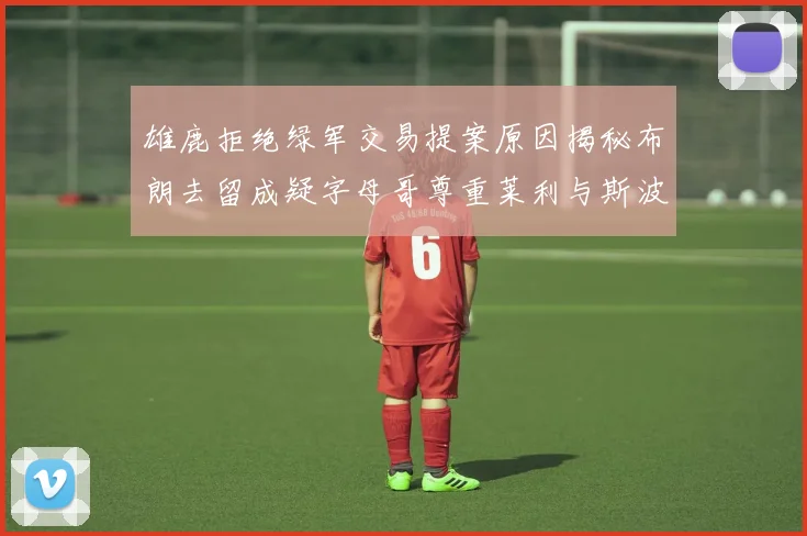 雄鹿拒绝绿军交易提案原因揭秘布朗去留成疑字母哥尊重莱利与斯波教练