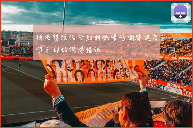 斯洛特致信告别利物浦感谢球迷与俱乐部的深厚情谊