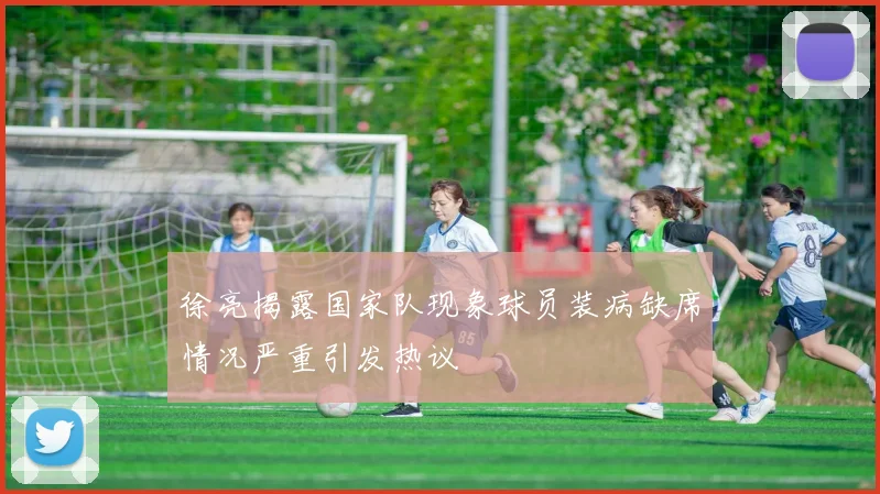 徐亮揭露国家队现象球员装病缺席情况严重引发热议