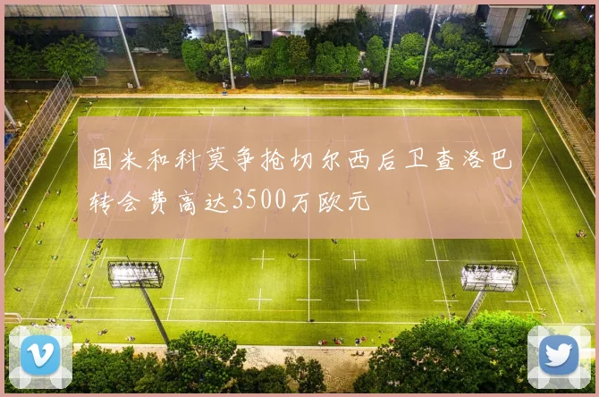 国米和科莫争抢切尔西后卫查洛巴转会费高达3500万欧元
