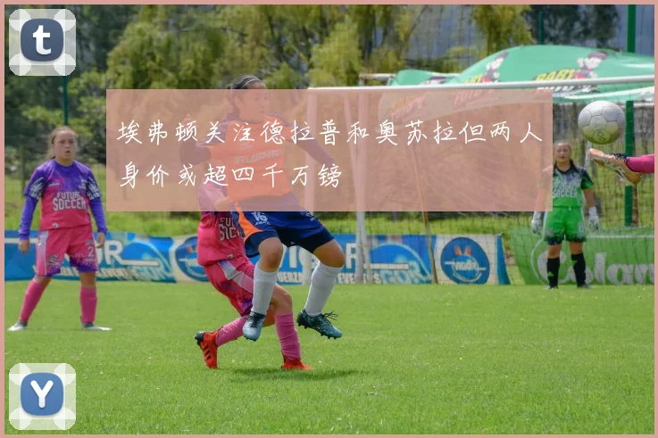 埃弗顿关注德拉普和奥苏拉但两人身价或超四千万镑