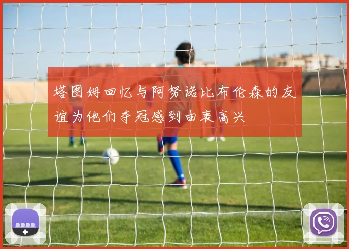 塔图姆回忆与阿努诺比布伦森的友谊为他们夺冠感到由衷高兴