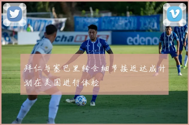拜仁与塞巴里转会细节接近达成计划在美国进行体检
