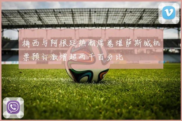 梅西与阿根廷热潮席卷堪萨斯城机票预订激增超两千百分比