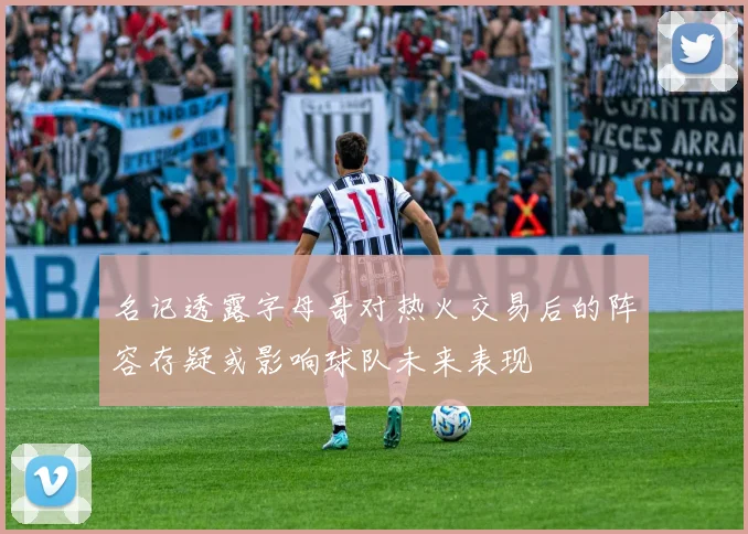 名记透露字母哥对热火交易后的阵容存疑或影响球队未来表现