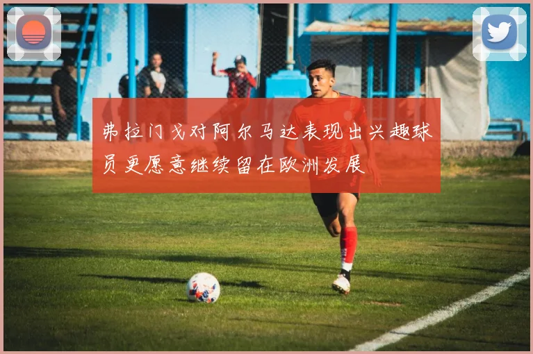 弗拉门戈对阿尔马达表现出兴趣球员更愿意继续留在欧洲发展