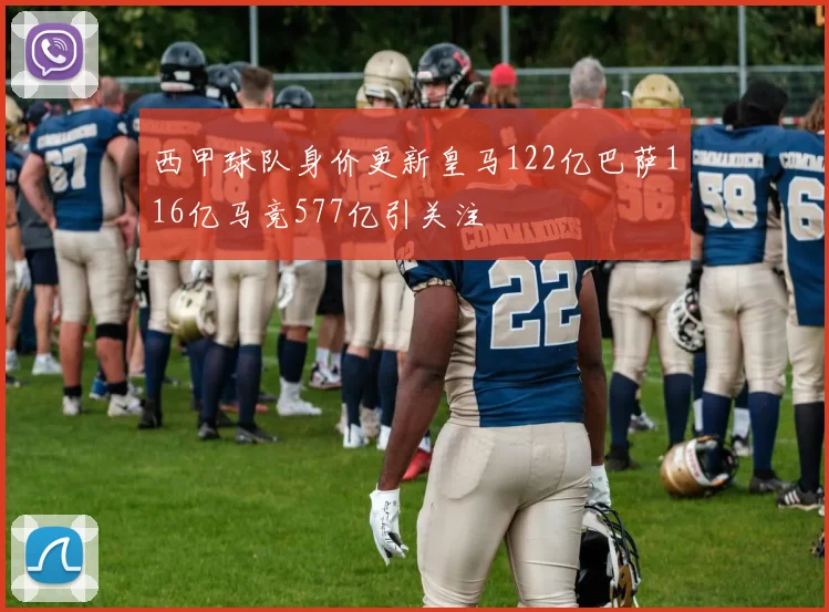 西甲球队身价更新皇马122亿巴萨116亿马竞577亿引关注