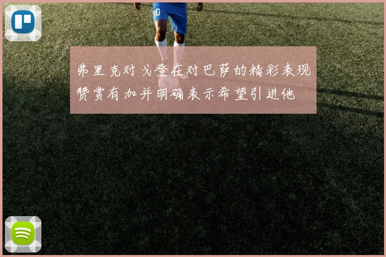 弗里克对戈登在对巴萨的精彩表现赞赏有加并明确表示希望引进他