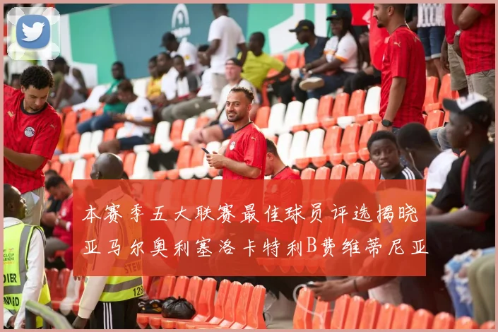 本赛季五大联赛最佳球员评选揭晓亚马尔奥利塞洛卡特利B费维蒂尼亚入围