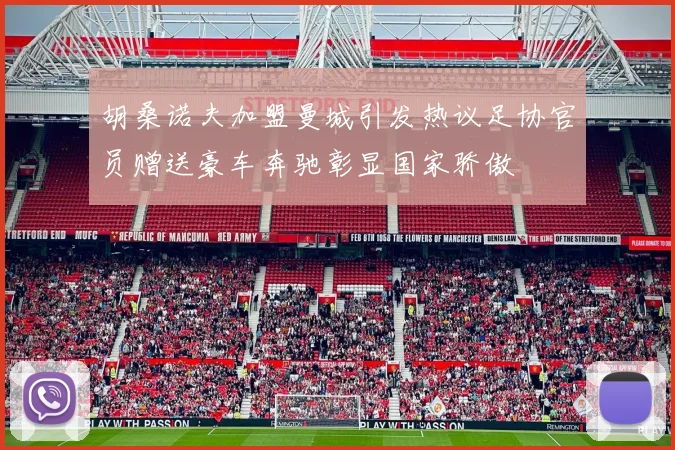 胡桑诺夫加盟曼城引发热议足协官员赠送豪车奔驰彰显国家骄傲