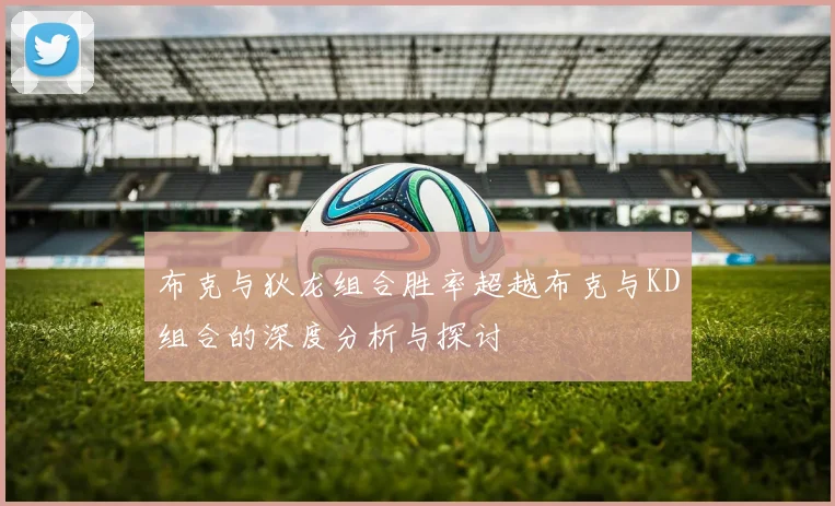 布克与狄龙组合胜率超越布克与KD组合的深度分析与探讨