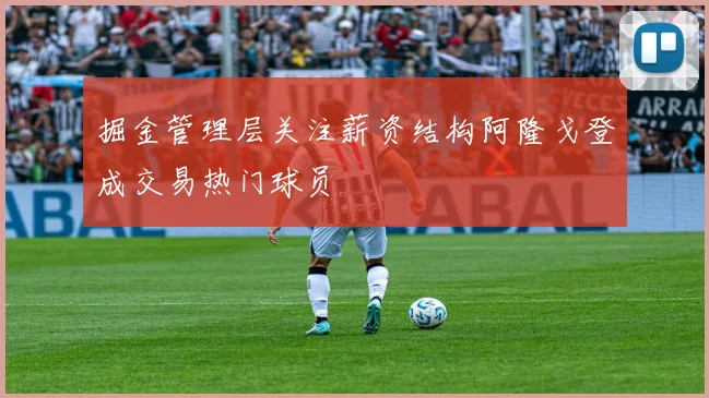掘金管理层关注薪资结构阿隆戈登成交易热门球员
