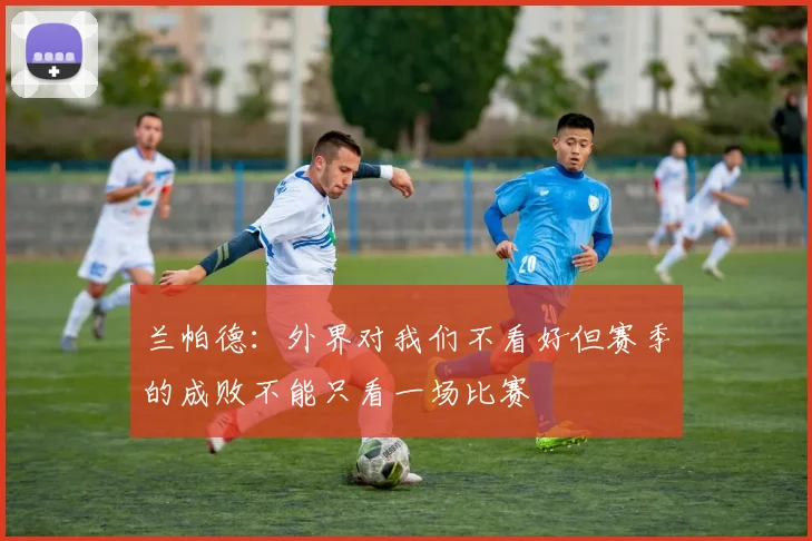 兰帕德：外界对我们不看好但赛季的成败不能只看一场比赛