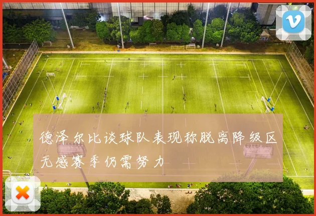 德泽尔比谈球队表现称脱离降级区无感赛季仍需努力